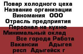 Повар холодного цеха › Название организации ­ Виномания, ООО › Отрасль предприятия ­ Персонал на кухню › Минимальный оклад ­ 40 000 - Все города Работа » Вакансии   . Адыгея респ.,Адыгейск г.